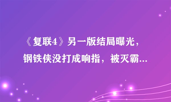 《复联4》另一版结局曝光，钢铁侠没打成响指，被灭霸残忍杀死