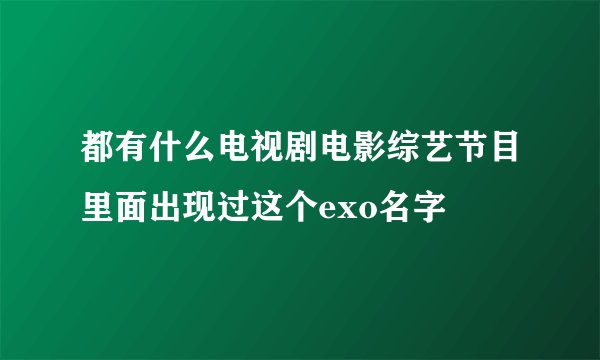 都有什么电视剧电影综艺节目里面出现过这个exo名字