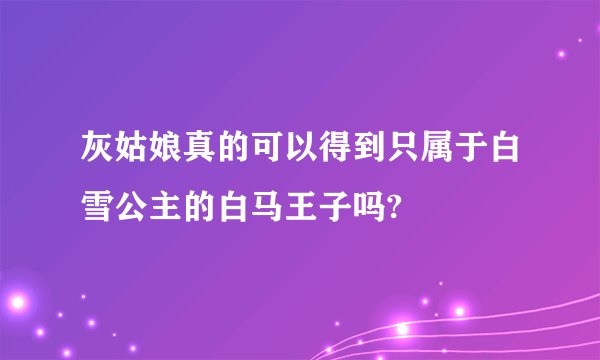 灰姑娘真的可以得到只属于白雪公主的白马王子吗?
