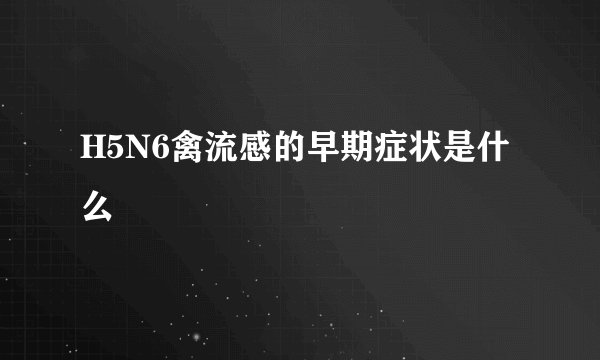 H5N6禽流感的早期症状是什么