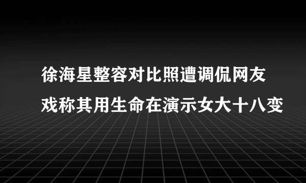 徐海星整容对比照遭调侃网友戏称其用生命在演示女大十八变