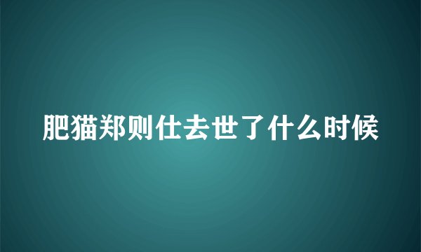 肥猫郑则仕去世了什么时候