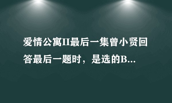 爱情公寓II最后一集曾小贤回答最后一题时，是选的B还是D？为什么说要选错误的答案？