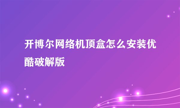 开博尔网络机顶盒怎么安装优酷破解版