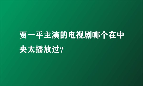 贾一平主演的电视剧哪个在中央太播放过？