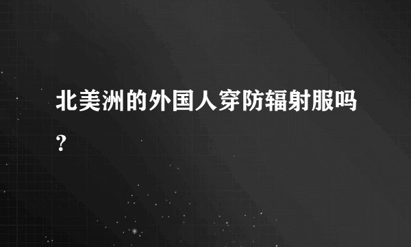 北美洲的外国人穿防辐射服吗？