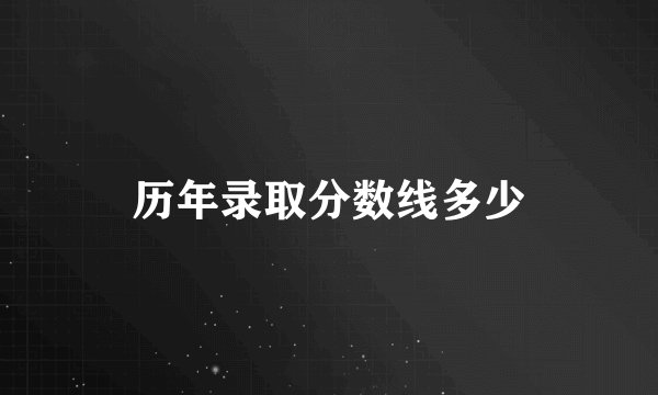 历年录取分数线多少