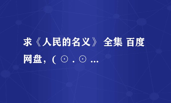 求《人民的名义》 全集 百度网盘，( ⊙ . ⊙ )~谢谢~