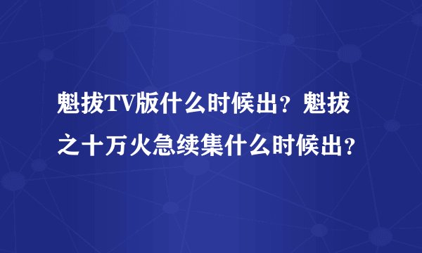 魁拔TV版什么时候出？魁拔之十万火急续集什么时候出？