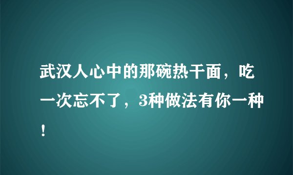 武汉人心中的那碗热干面，吃一次忘不了，3种做法有你一种！