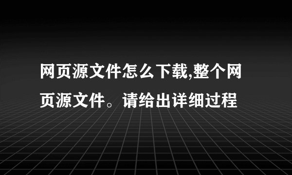 网页源文件怎么下载,整个网页源文件。请给出详细过程