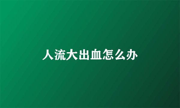 人流大出血怎么办