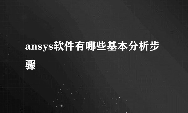 ansys软件有哪些基本分析步骤