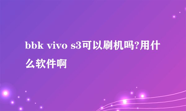 bbk vivo s3可以刷机吗?用什么软件啊