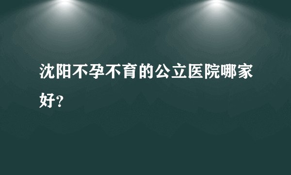沈阳不孕不育的公立医院哪家好？