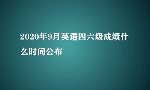 2020年9月英语四六级成绩什么时间公布