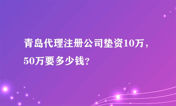 青岛代理注册公司垫资10万，50万要多少钱？