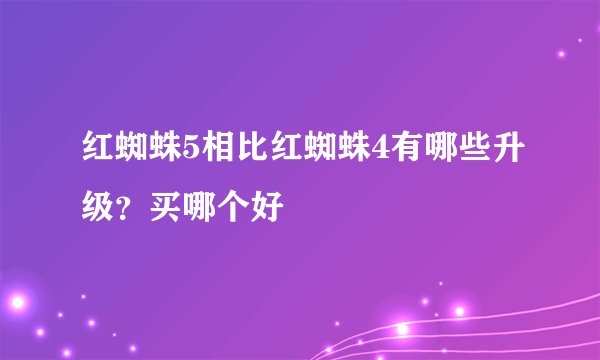 红蜘蛛5相比红蜘蛛4有哪些升级？买哪个好