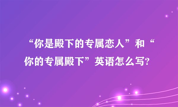 “你是殿下的专属恋人”和“你的专属殿下”英语怎么写?
