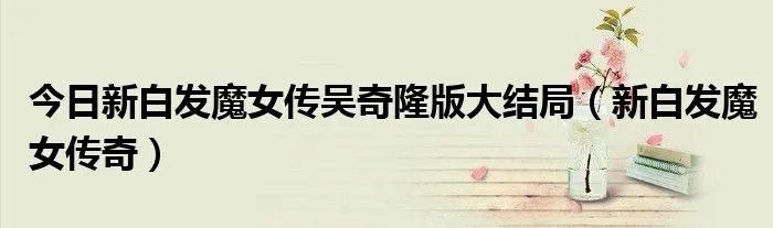 今日新白发魔女传吴奇隆版大结局（新白发魔女传奇）