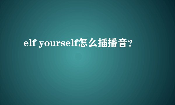 elf yourself怎么插播音？