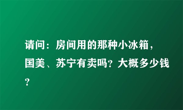 请问：房间用的那种小冰箱，国美、苏宁有卖吗？大概多少钱？