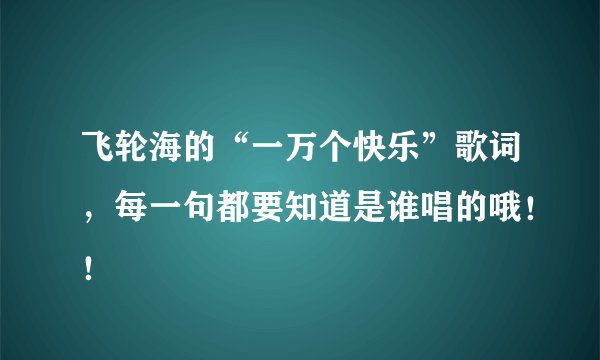 飞轮海的“一万个快乐”歌词，每一句都要知道是谁唱的哦！！