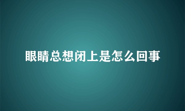 眼睛总想闭上是怎么回事