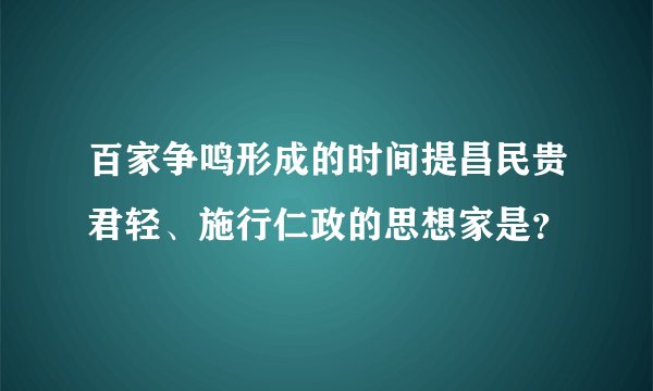 百家争鸣形成的时间提昌民贵君轻、施行仁政的思想家是？