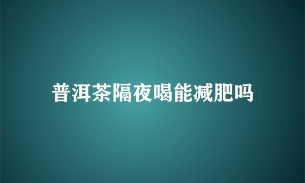 普洱茶隔夜喝能减肥吗