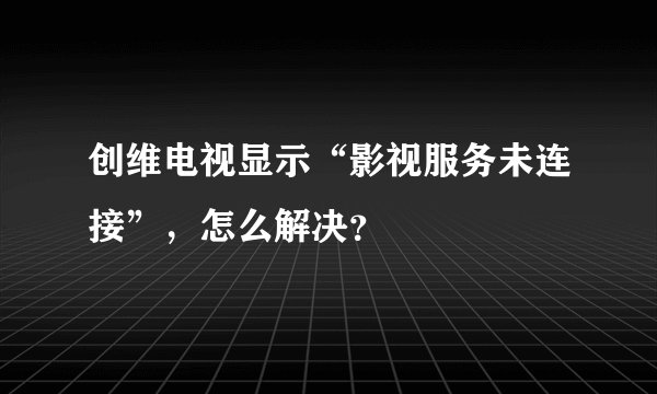 创维电视显示“影视服务未连接”，怎么解决？