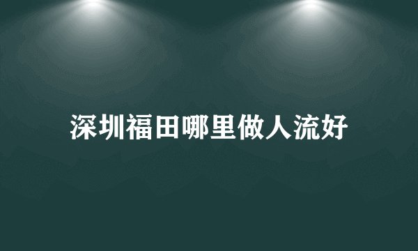 深圳福田哪里做人流好