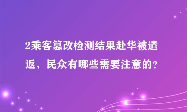 2乘客篡改检测结果赴华被遣返，民众有哪些需要注意的？