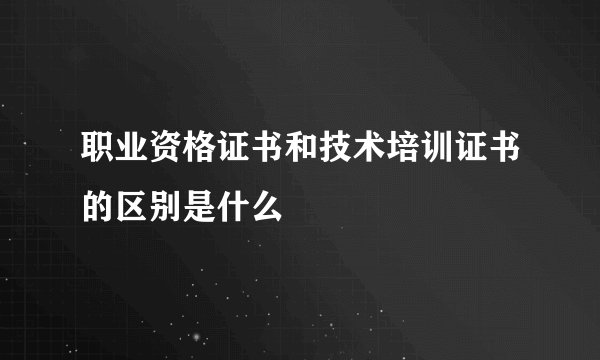 职业资格证书和技术培训证书的区别是什么