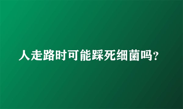 人走路时可能踩死细菌吗？
