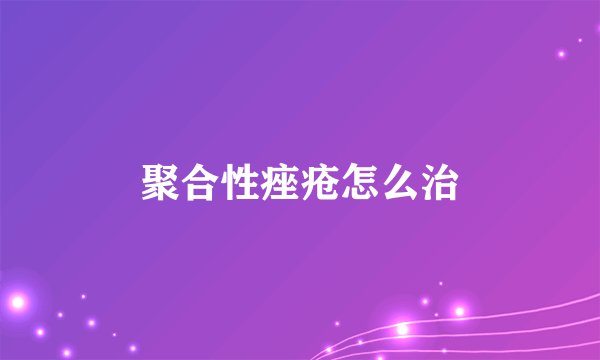 聚合性痤疮怎么治