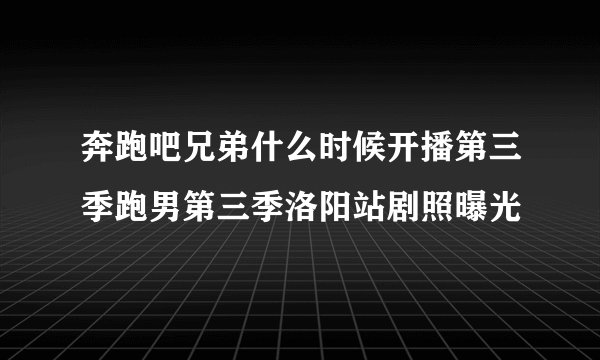 奔跑吧兄弟什么时候开播第三季跑男第三季洛阳站剧照曝光