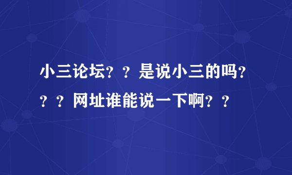 小三论坛？？是说小三的吗？？？网址谁能说一下啊？？