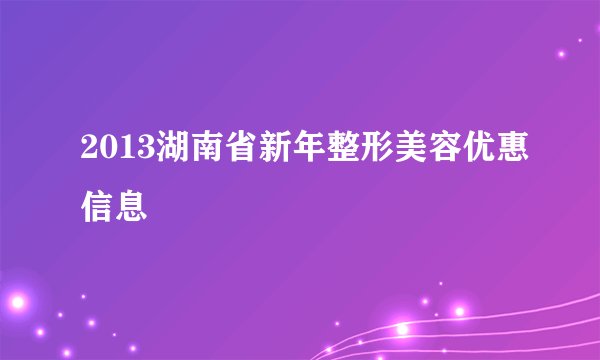 2013湖南省新年整形美容优惠信息