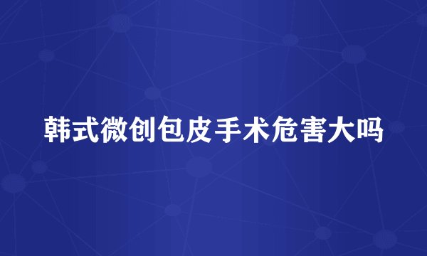 韩式微创包皮手术危害大吗