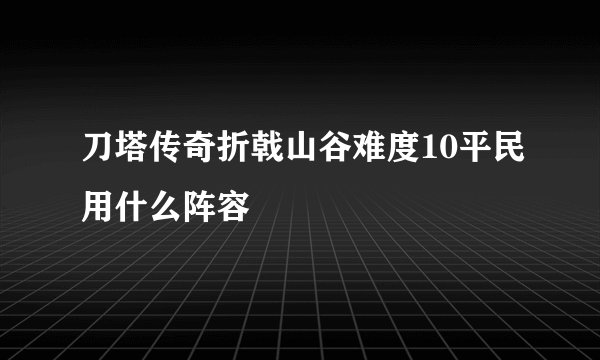 刀塔传奇折戟山谷难度10平民用什么阵容