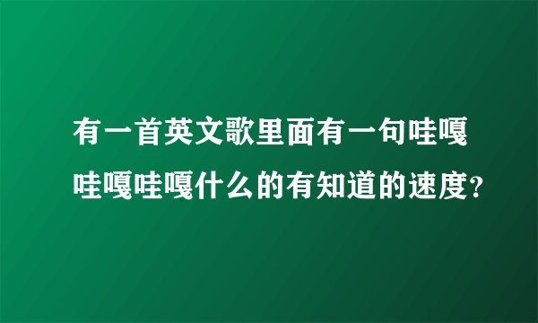 有一首英文歌里面有一句哇嘎哇嘎哇嘎什么的有知道的速度？