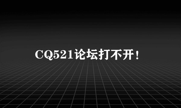 CQ521论坛打不开！
