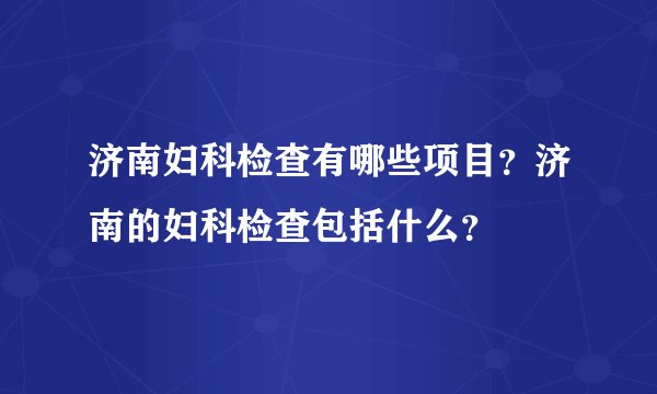 济南妇科检查有哪些项目？济南的妇科检查包括什么？