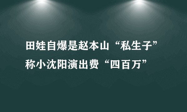 田娃自爆是赵本山“私生子”称小沈阳演出费“四百万”