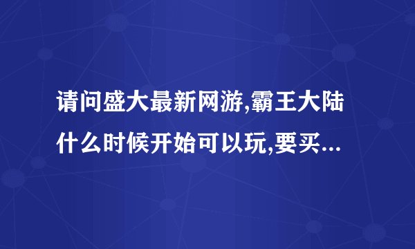 请问盛大最新网游,霸王大陆什么时候开始可以玩,要买点卡吗?