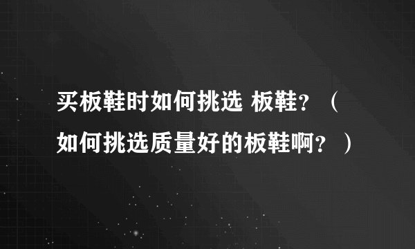 买板鞋时如何挑选 板鞋？（如何挑选质量好的板鞋啊？）