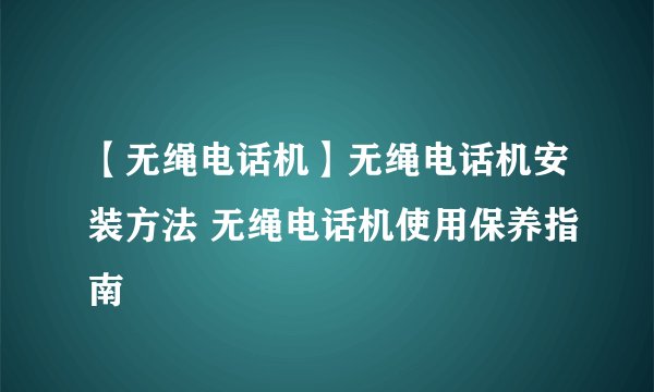 【无绳电话机】无绳电话机安装方法 无绳电话机使用保养指南