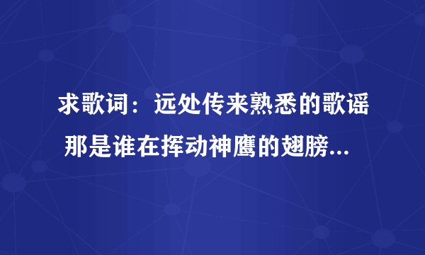 求歌词：远处传来熟悉的歌谣 那是谁在挥动神鹰的翅膀 布达拉的灯火闪耀 我身在金顶守望