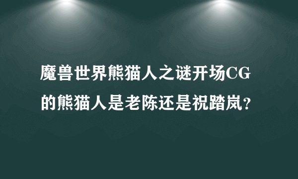 魔兽世界熊猫人之谜开场CG的熊猫人是老陈还是祝踏岚？